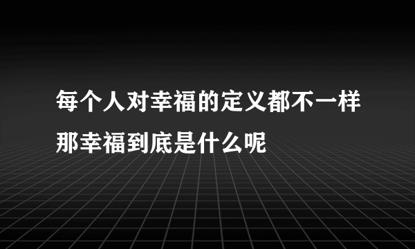 每个人对幸福的定义都不一样那幸福到底是什么呢