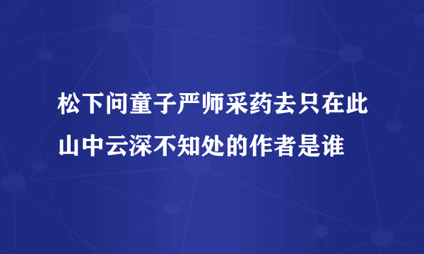 松下问童子严师采药去只在此山中云深不知处的作者是谁