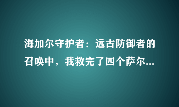 海加尔守护者：远古防御者的召唤中，我救完了四个萨尔，但是协助艾森娜和洛戈什的任务没完成，怎么办？