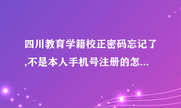 四川教育学籍校正密码忘记了,不是本人手机号注册的怎么找回密码呢