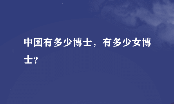 中国有多少博士，有多少女博士？