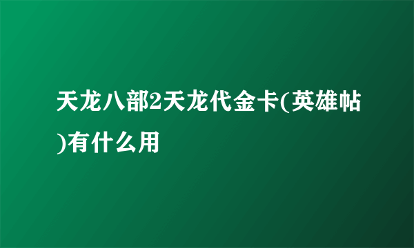 天龙八部2天龙代金卡(英雄帖)有什么用