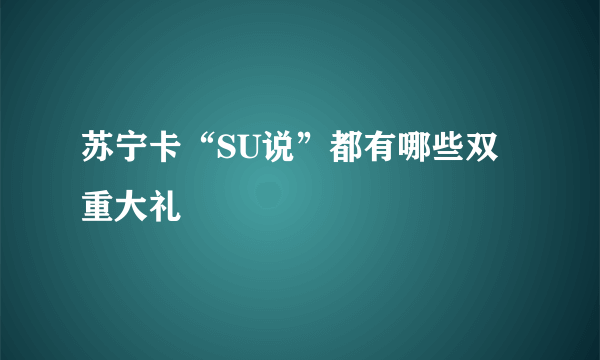 苏宁卡“SU说”都有哪些双重大礼