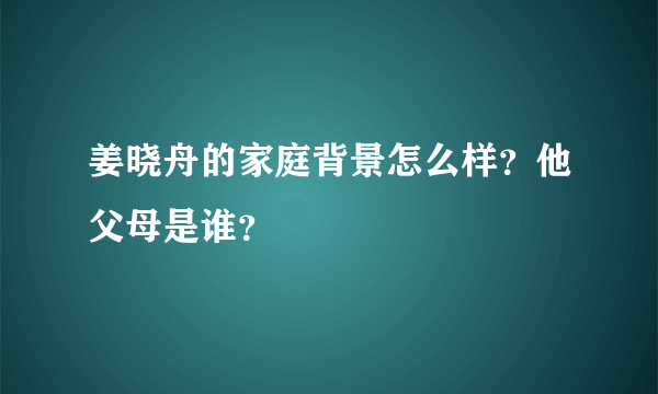 姜晓舟的家庭背景怎么样？他父母是谁？