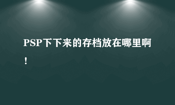 PSP下下来的存档放在哪里啊！