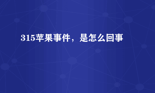 315苹果事件，是怎么回事