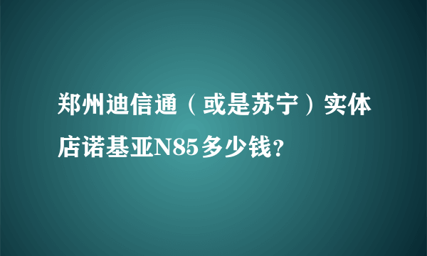 郑州迪信通（或是苏宁）实体店诺基亚N85多少钱？