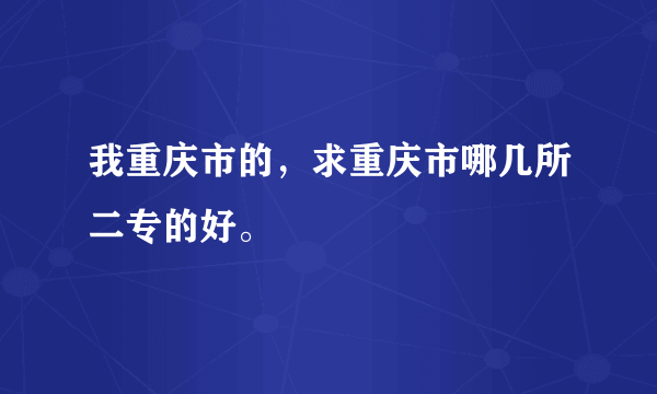 我重庆市的，求重庆市哪几所二专的好。