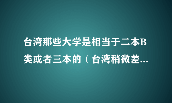 台湾那些大学是相当于二本B类或者三本的（台湾稍微差一些的学校）