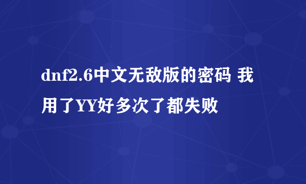 dnf2.6中文无敌版的密码 我用了YY好多次了都失败