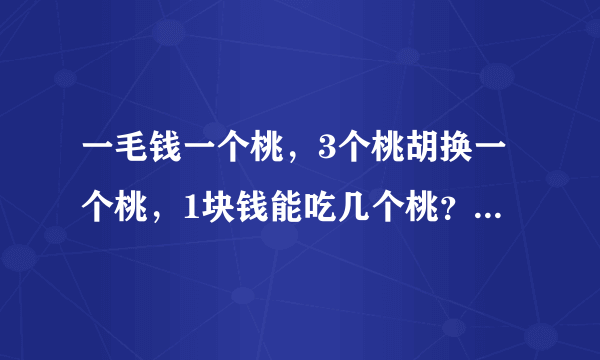 一毛钱一个桃，3个桃胡换一个桃，1块钱能吃几个桃？ 算法要说明白。