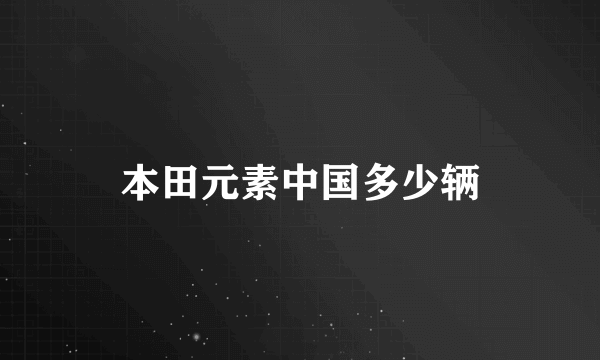 本田元素中国多少辆