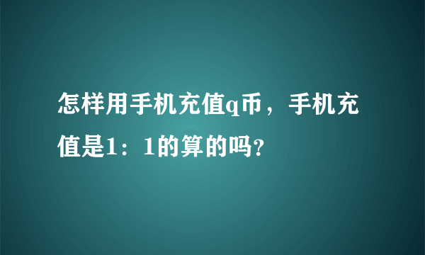 怎样用手机充值q币，手机充值是1：1的算的吗？