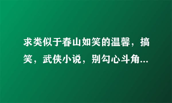 求类似于春山如笑的温馨，搞笑，武侠小说，别勾心斗角的，文章要短，