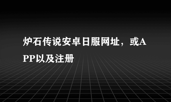 炉石传说安卓日服网址，或APP以及注册