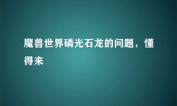 魔兽世界磷光石龙的问题，懂得来