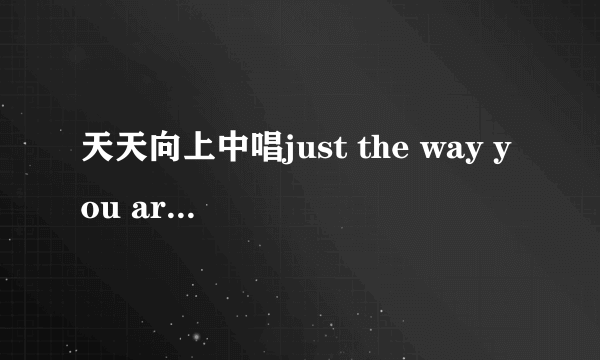 天天向上中唱just the way you are 这首歌的两个女生是谁， 那两个澳洲姐妹花，一共唱了两首歌，另一首是