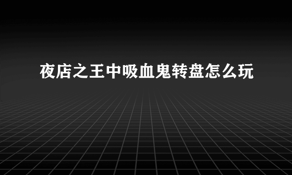 夜店之王中吸血鬼转盘怎么玩