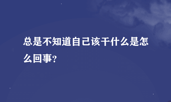 总是不知道自己该干什么是怎么回事？