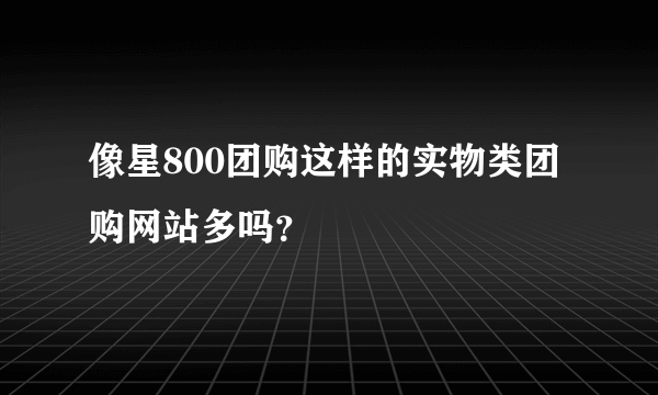 像星800团购这样的实物类团购网站多吗？