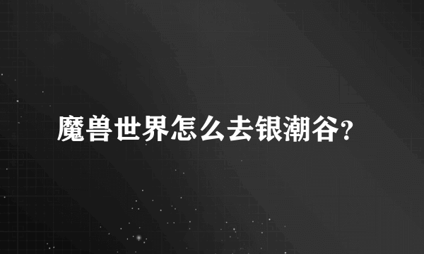 魔兽世界怎么去银潮谷？