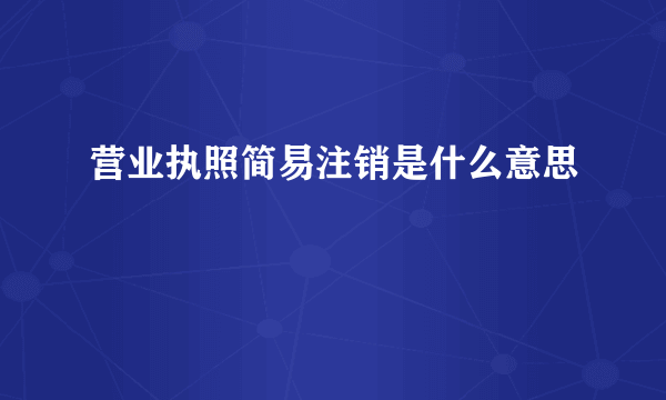 营业执照简易注销是什么意思