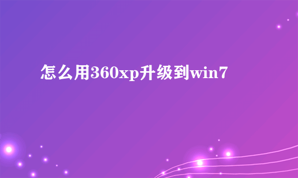 怎么用360xp升级到win7