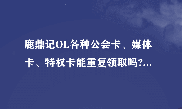 鹿鼎记OL各种公会卡、媒体卡、特权卡能重复领取吗?那种才是最实惠的呢?要能免费领到的。