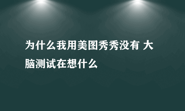 为什么我用美图秀秀没有 大脑测试在想什么