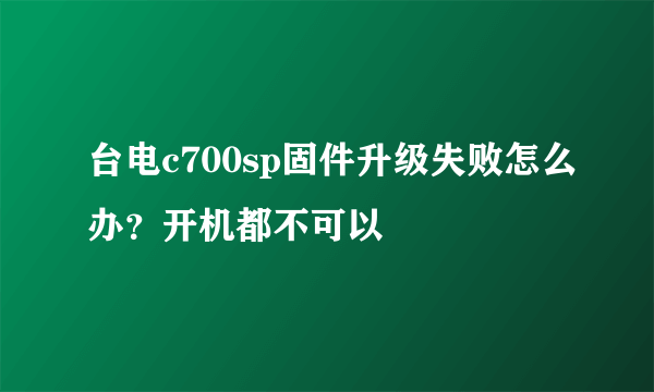 台电c700sp固件升级失败怎么办？开机都不可以