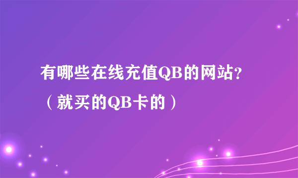 有哪些在线充值QB的网站？（就买的QB卡的）