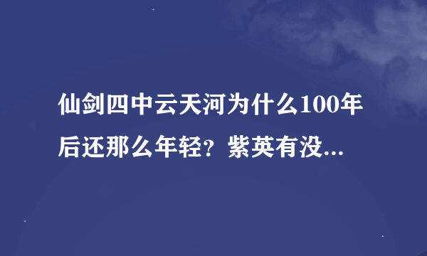 仙剑四中云天河为什么100年后还那么年轻？紫英有没有成仙？这一百年中发生了什么？