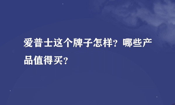 爱普士这个牌子怎样？哪些产品值得买？