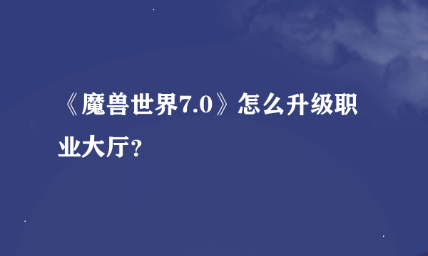 《魔兽世界7.0》怎么升级职业大厅？