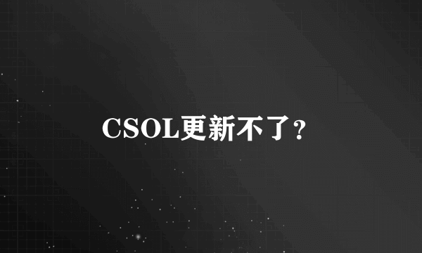 CSOL更新不了？