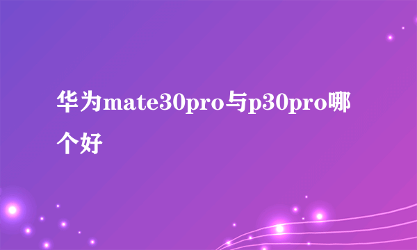 华为mate30pro与p30pro哪个好