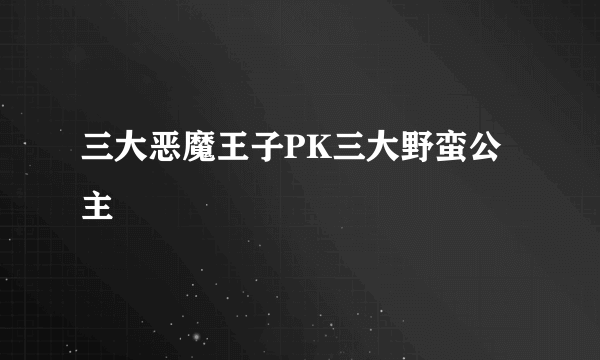 三大恶魔王子PK三大野蛮公主