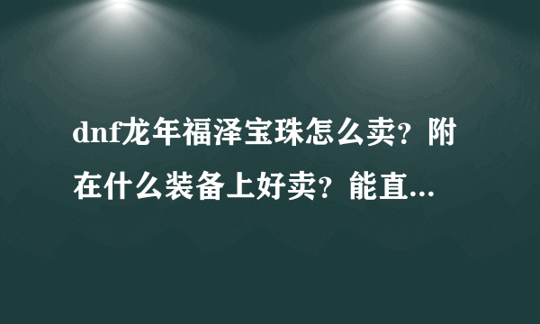 dnf龙年福泽宝珠怎么卖？附在什么装备上好卖？能直接卖吗？急用