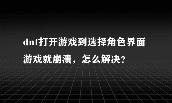 dnf打开游戏到选择角色界面游戏就崩溃，怎么解决？