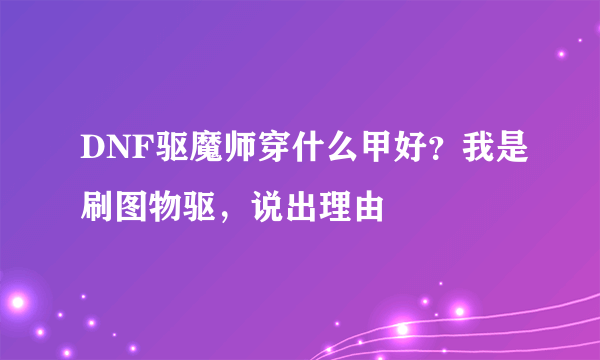 DNF驱魔师穿什么甲好？我是刷图物驱，说出理由