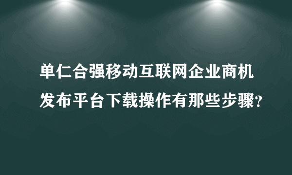 单仁合强移动互联网企业商机发布平台下载操作有那些步骤？