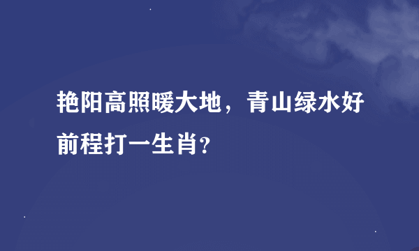 艳阳高照暖大地，青山绿水好前程打一生肖？