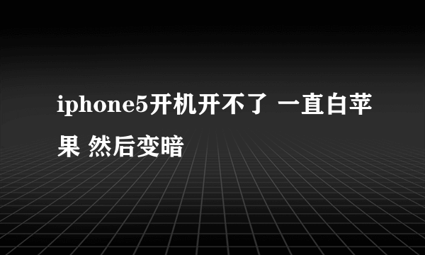 iphone5开机开不了 一直白苹果 然后变暗