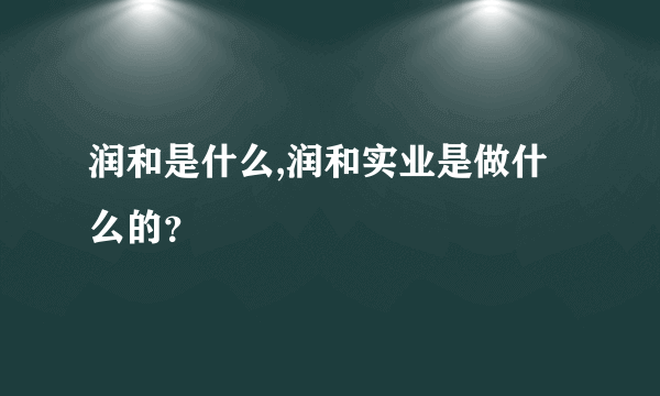 润和是什么,润和实业是做什么的？