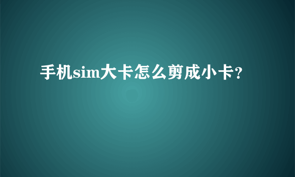 手机sim大卡怎么剪成小卡？