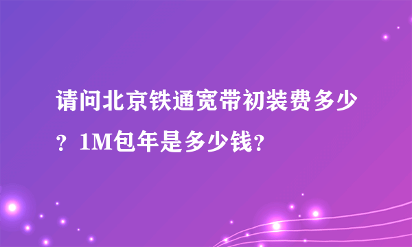 请问北京铁通宽带初装费多少？1M包年是多少钱？