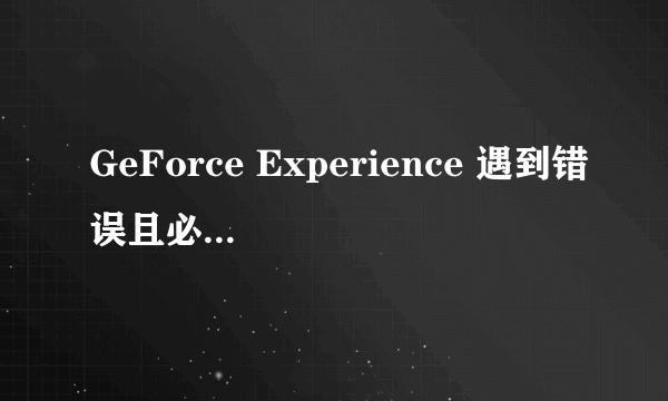 GeForce Experience 遇到错误且必须关闭，如图