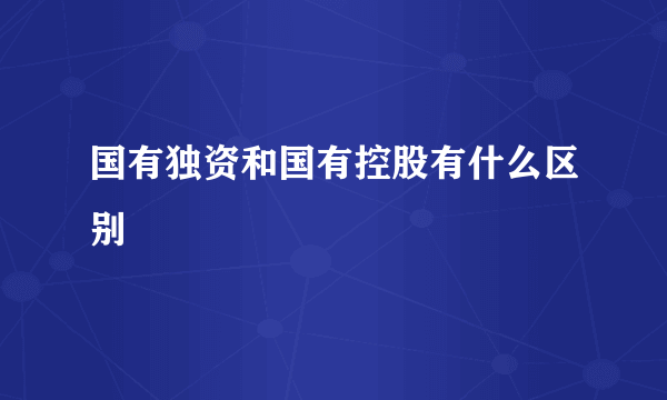 国有独资和国有控股有什么区别