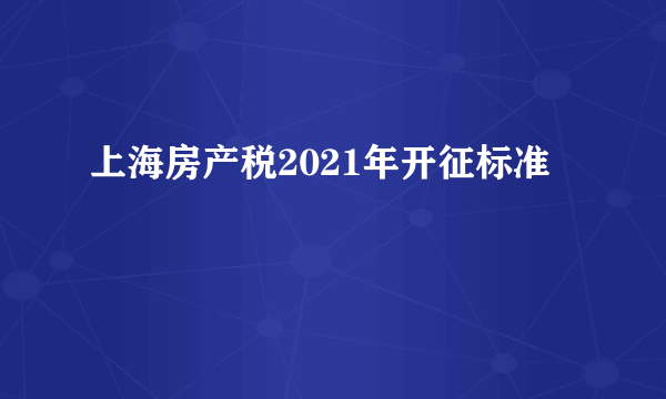 上海房产税2021年开征标准