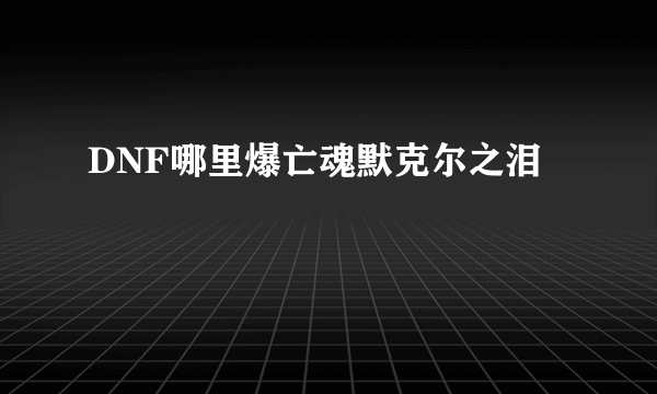 DNF哪里爆亡魂默克尔之泪